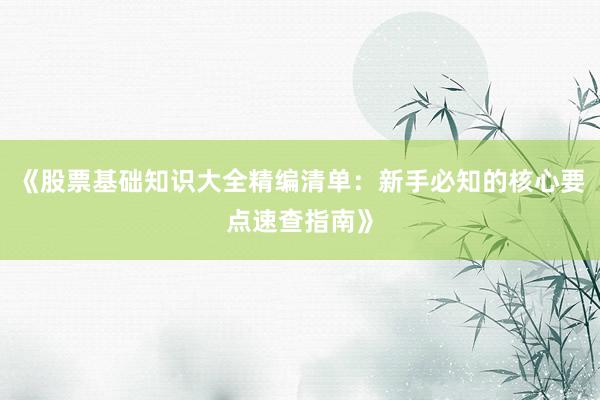 《股票基础知识大全精编清单：新手必知的核心要点速查指南》