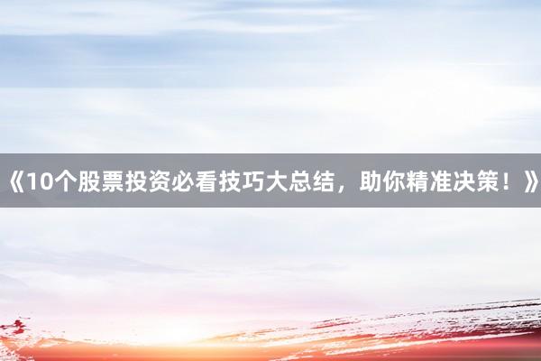 《10个股票投资必看技巧大总结，助你精准决策！》