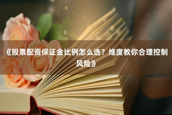 《股票配资保证金比例怎么选？维度教你合理控制风险》