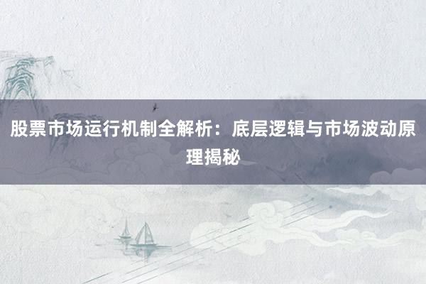 股票市场运行机制全解析：底层逻辑与市场波动原理揭秘