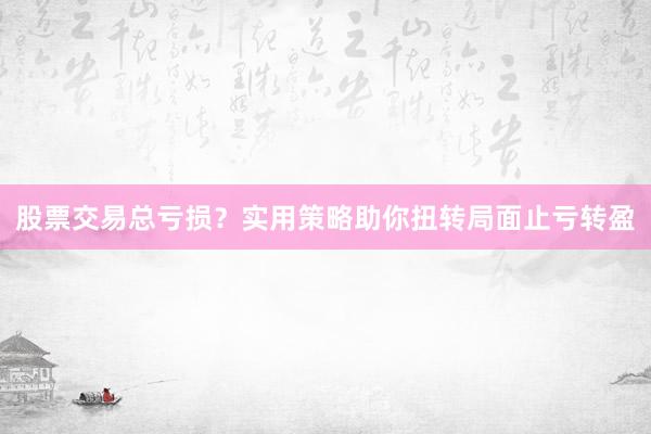 股票交易总亏损？实用策略助你扭转局面止亏转盈