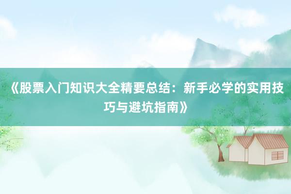 《股票入门知识大全精要总结：新手必学的实用技巧与避坑指南》