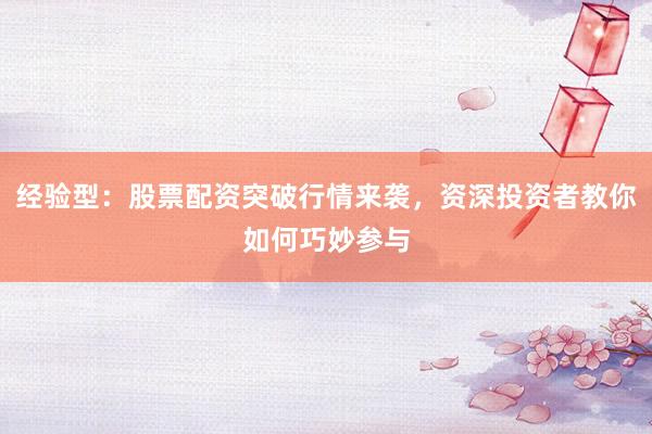 经验型：股票配资突破行情来袭，资深投资者教你如何巧妙参与