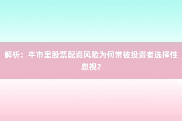 解析：牛市里股票配资风险为何常被投资者选择性忽视？