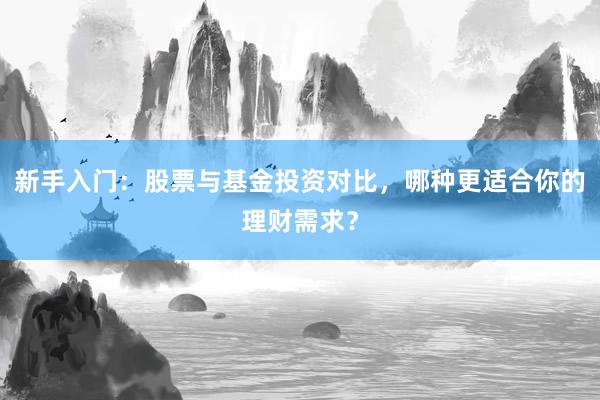 新手入门：股票与基金投资对比，哪种更适合你的理财需求？