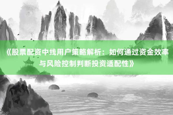《股票配资中线用户策略解析：如何通过资金效率与风险控制判断投资适配性》