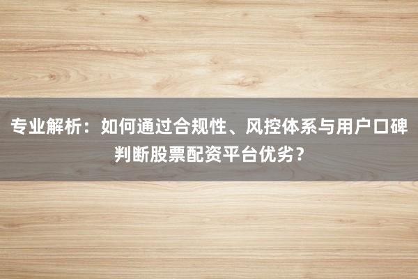 专业解析：如何通过合规性、风控体系与用户口碑判断股票配资平台优劣？