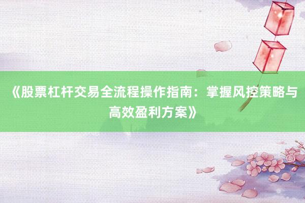 《股票杠杆交易全流程操作指南：掌握风控策略与高效盈利方案》