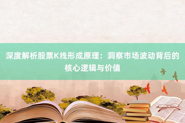 深度解析股票K线形成原理：洞察市场波动背后的核心逻辑与价值