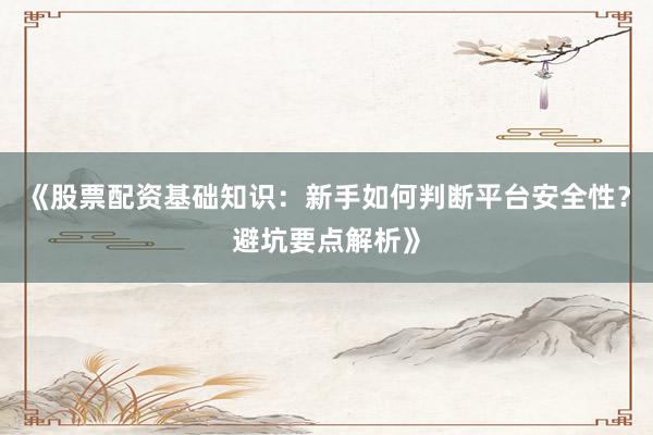 《股票配资基础知识：新手如何判断平台安全性？避坑要点解析》