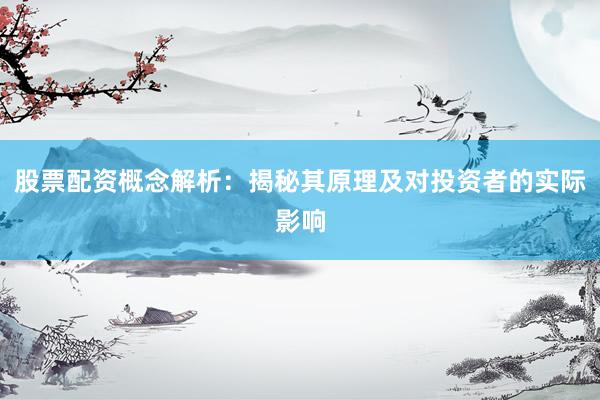 股票配资概念解析：揭秘其原理及对投资者的实际影响