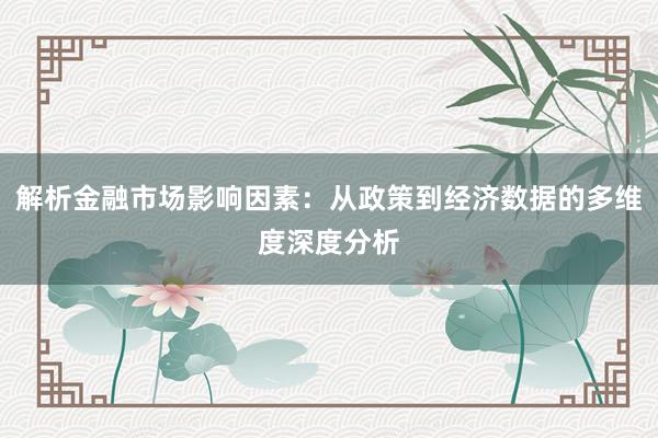 解析金融市场影响因素：从政策到经济数据的多维度深度分析