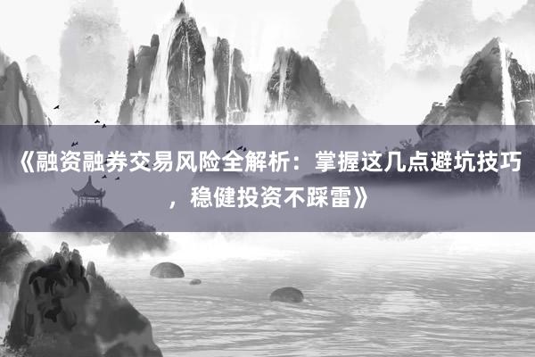 《融资融券交易风险全解析：掌握这几点避坑技巧，稳健投资不踩雷》