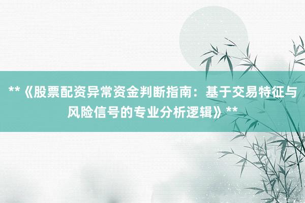 **《股票配资异常资金判断指南：基于交易特征与风险信号的专业分析逻辑》**
