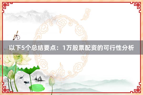 以下5个总结要点：1万股票配资的可行性分析