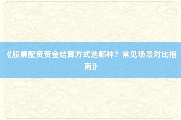 《股票配资资金结算方式选哪种？常见场景对比指南》