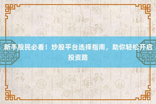 新手股民必看！炒股平台选择指南，助你轻松开启投资路