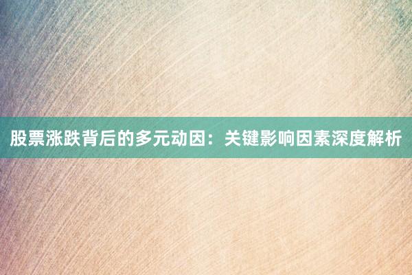 股票涨跌背后的多元动因：关键影响因素深度解析