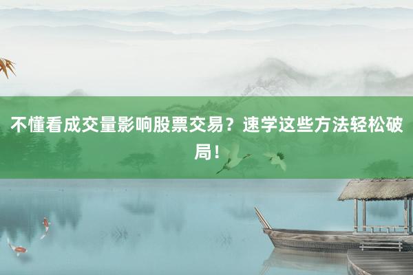 不懂看成交量影响股票交易？速学这些方法轻松破局！