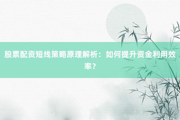 股票配资短线策略原理解析：如何提升资金利用效率？