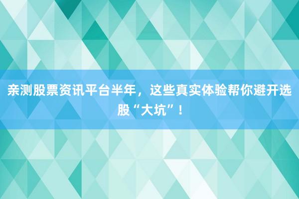 亲测股票资讯平台半年，这些真实体验帮你避开选股“大坑”！