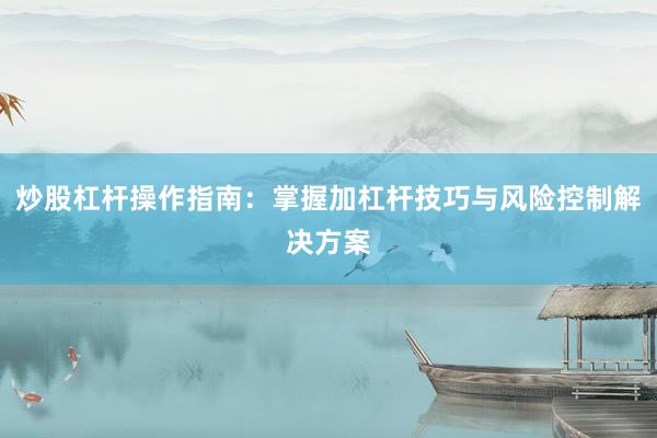 炒股杠杆操作指南：掌握加杠杆技巧与风险控制解决方案