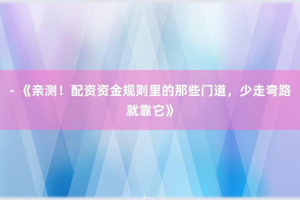 - 《亲测！配资资金规则里的那些门道，少走弯路就靠它》
