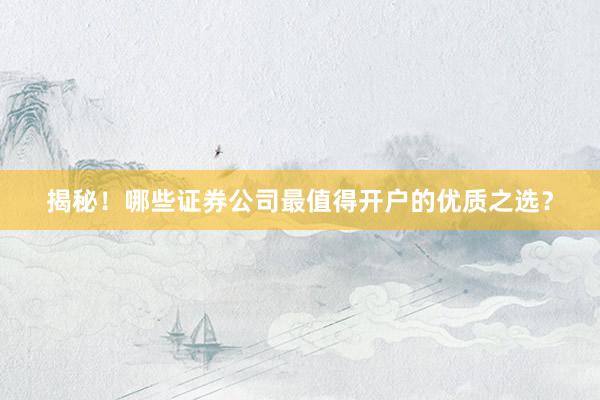 揭秘！哪些证券公司最值得开户的优质之选？