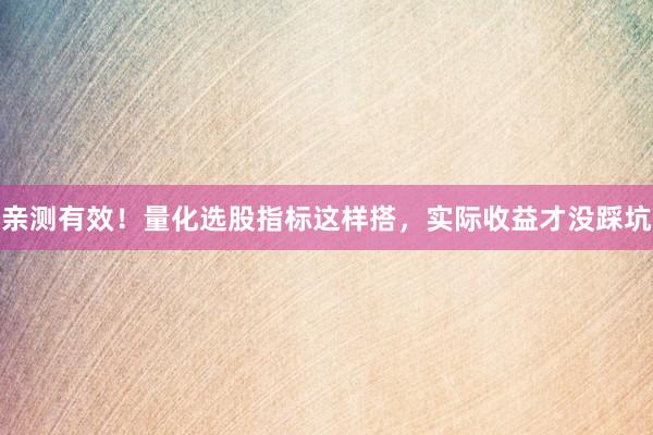 亲测有效！量化选股指标这样搭，实际收益才没踩坑