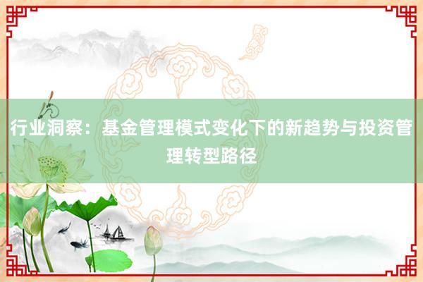 行业洞察：基金管理模式变化下的新趋势与投资管理转型路径