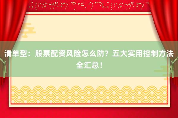 清单型：股票配资风险怎么防？五大实用控制方法全汇总！
