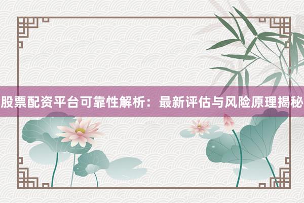股票配资平台可靠性解析：最新评估与风险原理揭秘