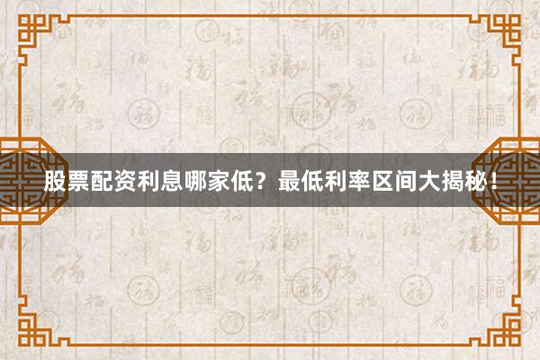 股票配资利息哪家低？最低利率区间大揭秘！