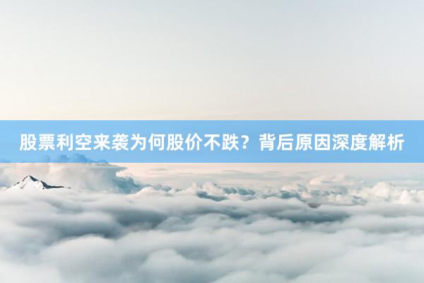 股票利空来袭为何股价不跌？背后原因深度解析