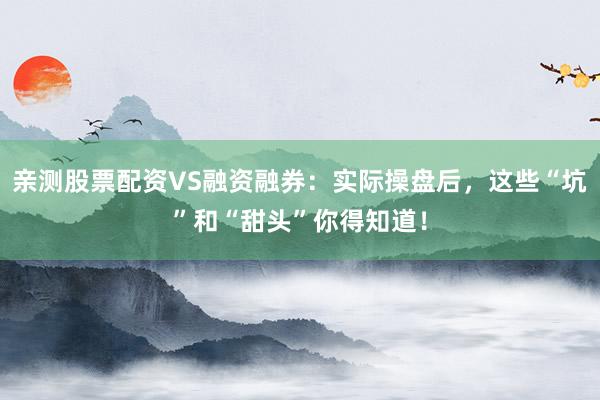 亲测股票配资VS融资融券：实际操盘后，这些“坑”和“甜头”你得知道！
