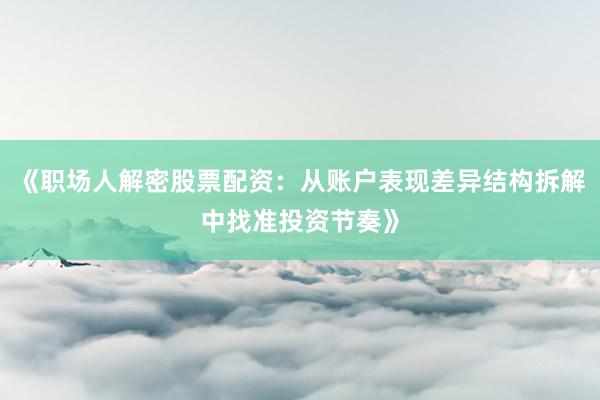 《职场人解密股票配资：从账户表现差异结构拆解中找准投资节奏》