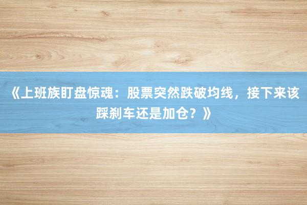 《上班族盯盘惊魂：股票突然跌破均线，接下来该踩刹车还是加仓？》