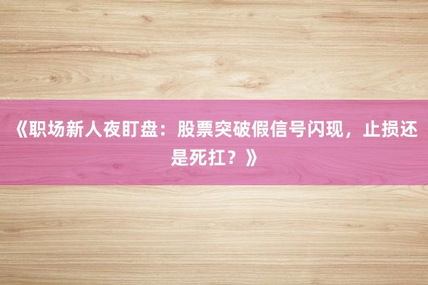《职场新人夜盯盘：股票突破假信号闪现，止损还是死扛？》