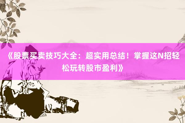 《股票买卖技巧大全：超实用总结！掌握这N招轻松玩转股市盈利》