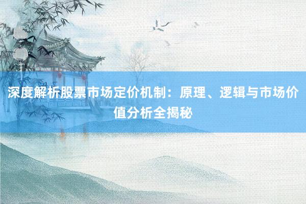 深度解析股票市场定价机制：原理、逻辑与市场价值分析全揭秘
