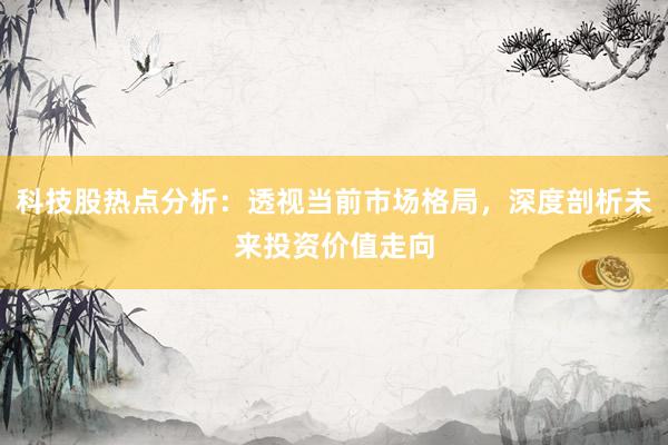 科技股热点分析：透视当前市场格局，深度剖析未来投资价值走向
