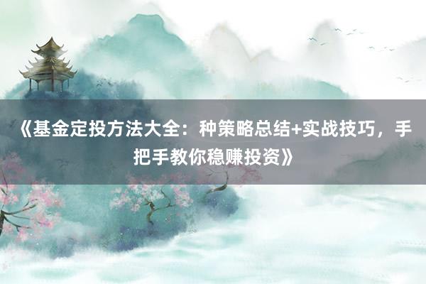 《基金定投方法大全：种策略总结+实战技巧，手把手教你稳赚投资》