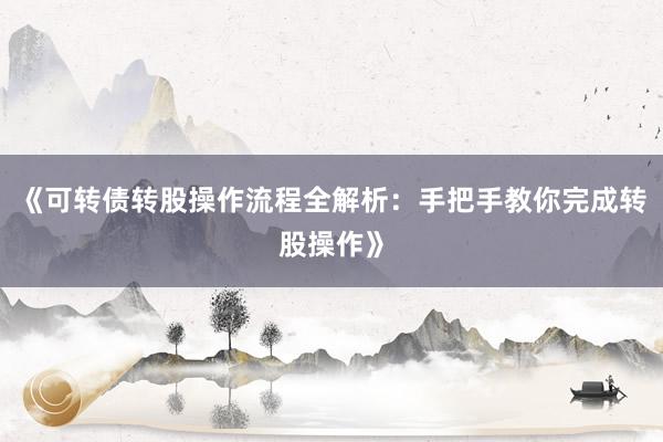 《可转债转股操作流程全解析：手把手教你完成转股操作》