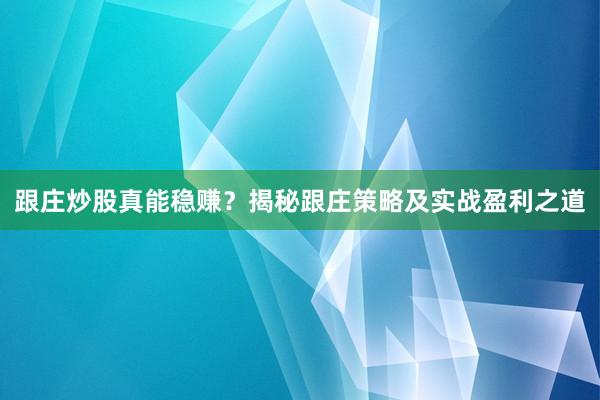 跟庄炒股真能稳赚？揭秘跟庄策略及实战盈利之道