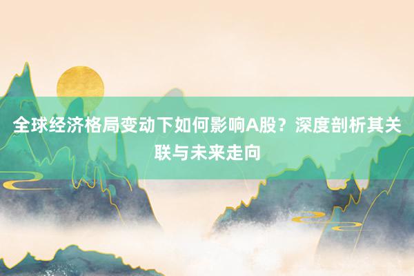 全球经济格局变动下如何影响A股？深度剖析其关联与未来走向