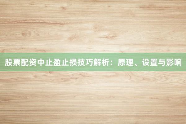 股票配资中止盈止损技巧解析：原理、设置与影响