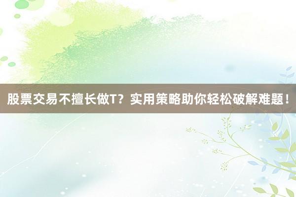 股票交易不擅长做T?实用策略助你轻松破解难题!