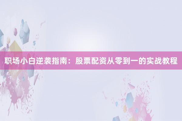 职场小白逆袭指南：股票配资从零到一的实战教程