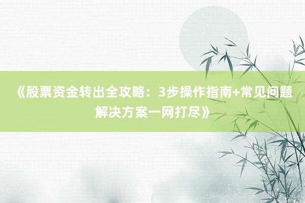 《股票资金转出全攻略：3步操作指南+常见问题解决方案一网打尽》