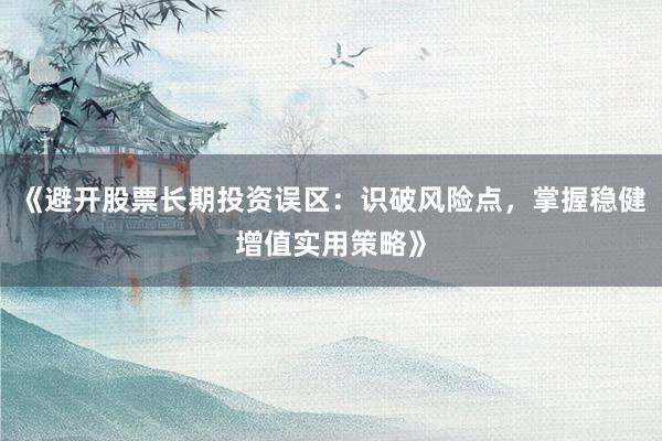 《避开股票长期投资误区：识破风险点，掌握稳健增值实用策略》